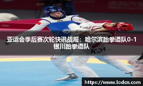 亚运会季后赛次轮快讯战报：哈尔滨跆拳道队0-1银川跆拳道队