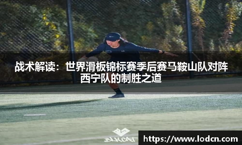 战术解读：世界滑板锦标赛季后赛马鞍山队对阵西宁队的制胜之道