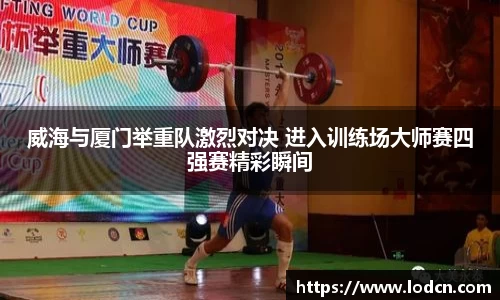 威海与厦门举重队激烈对决 进入训练场大师赛四强赛精彩瞬间