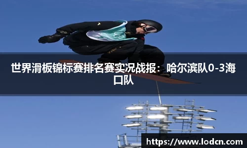 世界滑板锦标赛排名赛实况战报：哈尔滨队0-3海口队