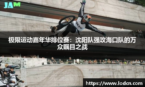 极限运动嘉年华排位赛：沈阳队强攻海口队的万众瞩目之战