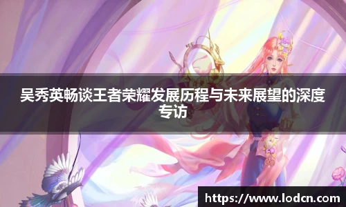 吴秀英畅谈王者荣耀发展历程与未来展望的深度专访